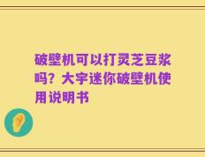 破壁机可以打灵芝豆浆吗？大宇迷你破壁机使用说明书