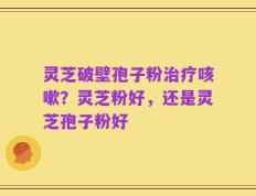 灵芝破壁孢子粉治疗咳嗽？灵芝粉好，还是灵芝孢子粉好