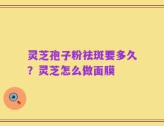 灵芝孢子粉祛斑要多久？灵芝怎么做面膜