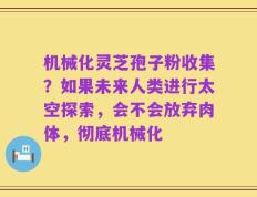 机械化灵芝孢子粉收集？如果未来人类进行太空探索，会不会放弃肉体，彻底机械化