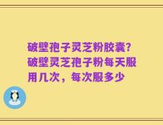 破壁孢子灵芝粉胶囊？破壁灵芝孢子粉每天服用几次，每次服多少