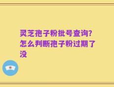 灵芝孢子粉批号查询？怎么判断孢子粉过期了没