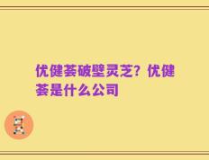 优健荟破壁灵芝？优健荟是什么公司