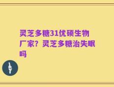 灵芝多糖31优硕生物厂家？灵芝多糖治失眠吗
