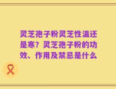 灵芝孢子粉灵芝性温还是寒？灵芝孢子粉的功效、作用及禁忌是什么