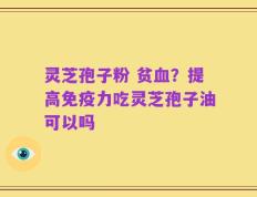 灵芝孢子粉 贫血？提高免疫力吃灵芝孢子油可以吗
