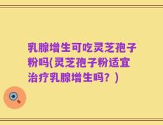 乳腺增生可吃灵芝孢子粉吗(灵芝孢子粉适宜治疗乳腺增生吗？)