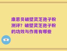 康恩贝破壁灵芝孢子粉测评？破壁灵芝孢子粉的功效与作用有哪些