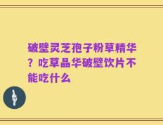 破壁灵芝孢子粉草精华？吃草晶华破壁饮片不能吃什么