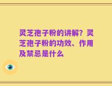 灵芝孢子粉的讲解？灵芝孢子粉的功效、作用及禁忌是什么