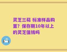 灵芝三萜 标准样品购置？保存期10年以上的灵芝值钱吗