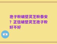 孢子粉破壁灵芝粉泰安？正信破壁灵芝孢子粉好不好