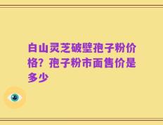 白山灵芝破壁孢子粉价格？孢子粉市面售价是多少