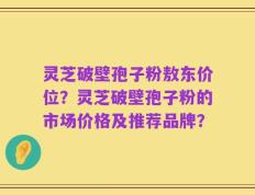 灵芝破壁孢子粉敖东价位？灵芝破壁孢子粉的市场价格及推荐品牌？