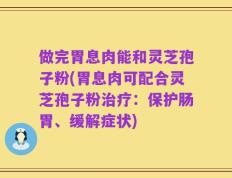 做完胃息肉能和灵芝孢子粉(胃息肉可配合灵芝孢子粉治疗：保护肠胃、缓解症状)