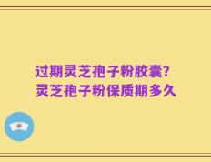 过期灵芝孢子粉胶囊？灵芝孢子粉保质期多久