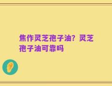 焦作灵芝孢子油？灵芝孢子油可靠吗