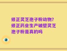 修正灵芝孢子粉动物？修正药业生产破壁灵芝孢子粉是真的吗