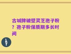 古城牌破壁灵芝孢子粉？孢子粉保质期多长时间