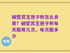 破壁灵芝孢子粉怎么食用？破壁灵芝孢子粉每天服用几次，每次服多少