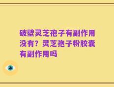 破壁灵芝孢子有副作用没有？灵芝孢子粉胶囊有副作用吗