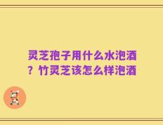 灵芝孢子用什么水泡酒？竹灵芝该怎么样泡酒
