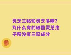 灵芝三帖和灵芝多糖？为什么有的破壁灵芝孢子粉没有三萜成分