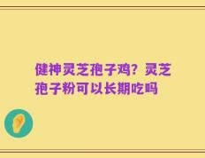 健神灵芝孢子鸡？灵芝孢子粉可以长期吃吗