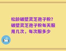 松龄破壁灵芝孢子粉？破壁灵芝孢子粉每天服用几次，每次服多少
