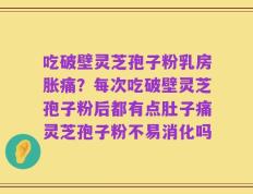 吃破壁灵芝孢子粉乳房胀痛？每次吃破壁灵芝孢子粉后都有点肚子痛灵芝孢子粉不易消化吗