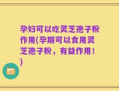 孕妇可以吃灵芝孢子粉作用(孕期可以食用灵芝孢子粉，有益作用！)