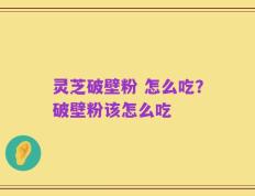 灵芝破壁粉 怎么吃？破壁粉该怎么吃