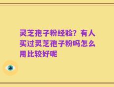 灵芝孢子粉经验？有人买过灵芝孢子粉吗怎么用比较好呢