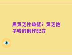 黑灵芝片破壁？灵芝孢子粉的制作配方