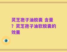 灵芝孢子油胶囊 含量？灵芝孢子油软胶囊的效果