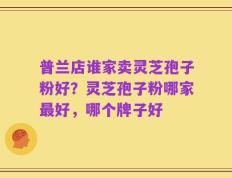 普兰店谁家卖灵芝孢子粉好？灵芝孢子粉哪家最好，哪个牌子好