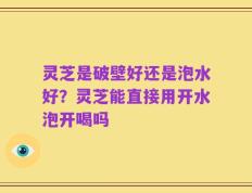 灵芝是破壁好还是泡水好？灵芝能直接用开水泡开喝吗