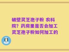 破壁灵芝孢子粉 农科院？药房里是否会加工灵芝孢子粉如何加工的