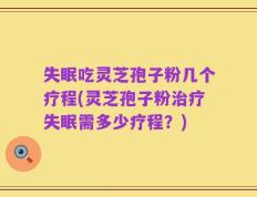 失眠吃灵芝孢子粉几个疗程(灵芝孢子粉治疗失眠需多少疗程？)