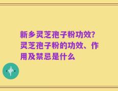 新乡灵芝孢子粉功效？灵芝孢子粉的功效、作用及禁忌是什么