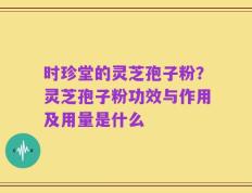 时珍堂的灵芝孢子粉？灵芝孢子粉功效与作用及用量是什么