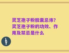 灵芝孢子粉胶囊忌讳？灵芝孢子粉的功效、作用及禁忌是什么