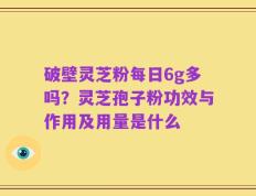 破壁灵芝粉每日6g多吗？灵芝孢子粉功效与作用及用量是什么