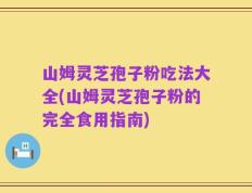山姆灵芝孢子粉吃法大全(山姆灵芝孢子粉的完全食用指南)