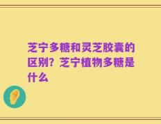 芝宁多糖和灵芝胶囊的区别？芝宁植物多糖是什么