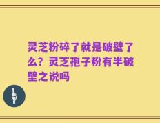 灵芝粉碎了就是破壁了么？灵芝孢子粉有半破壁之说吗