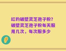 红豹破壁灵芝孢子粉？破壁灵芝孢子粉每天服用几次，每次服多少