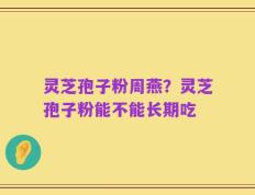 灵芝孢子粉周燕？灵芝孢子粉能不能长期吃