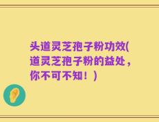 头道灵芝孢子粉功效(道灵芝孢子粉的益处，你不可不知！)