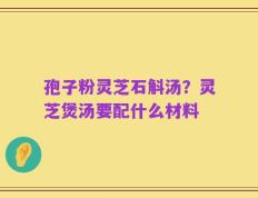 孢子粉灵芝石斛汤？灵芝煲汤要配什么材料